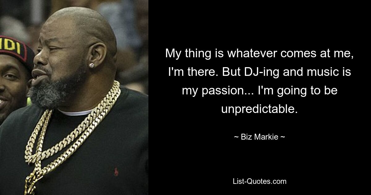 My thing is whatever comes at me, I'm there. But DJ-ing and music is my passion... I'm going to be unpredictable. — © Biz Markie