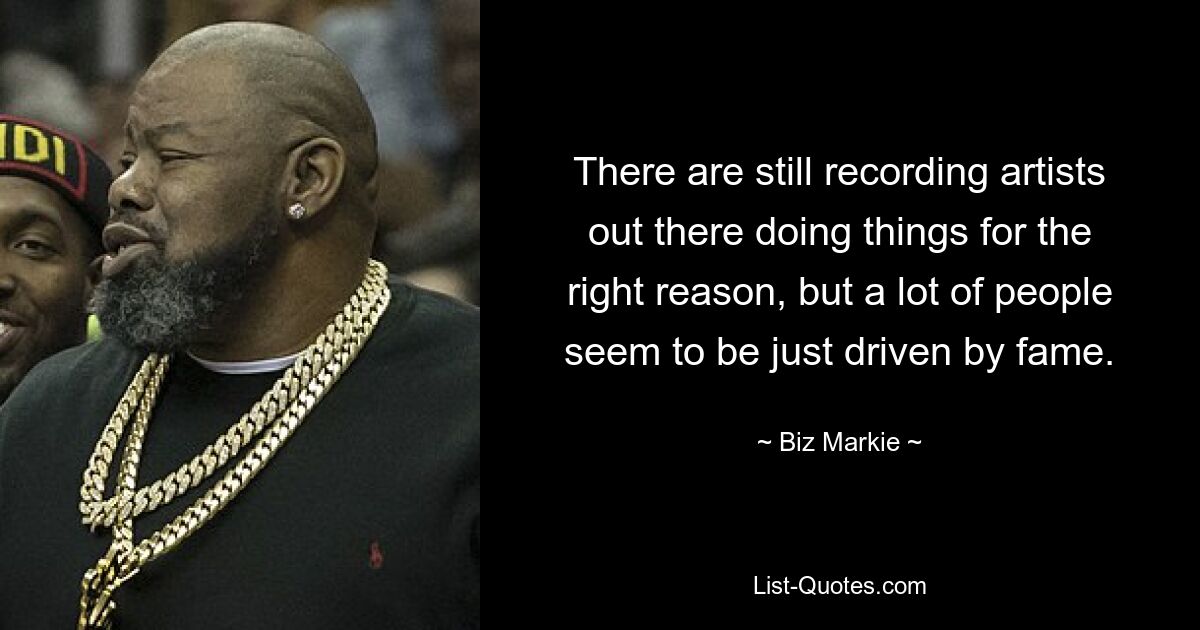 There are still recording artists out there doing things for the right reason, but a lot of people seem to be just driven by fame. — © Biz Markie