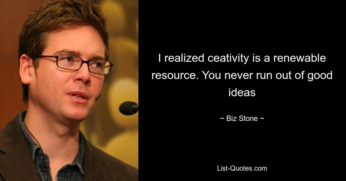 I realized ceativity is a renewable resource. You never run out of good ideas — © Biz Stone