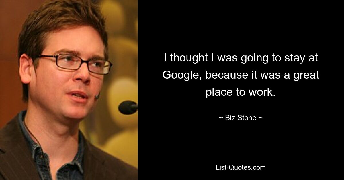 I thought I was going to stay at Google, because it was a great place to work. — © Biz Stone