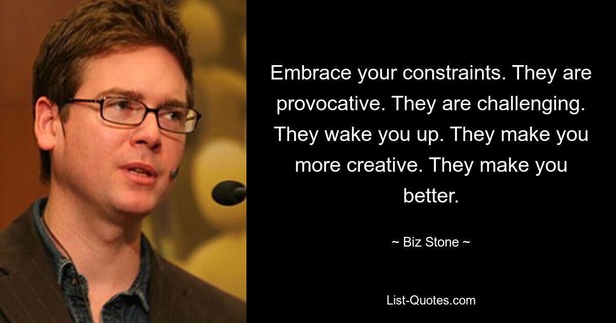 Embrace your constraints. They are provocative. They are challenging. They wake you up. They make you more creative. They make you better. — © Biz Stone