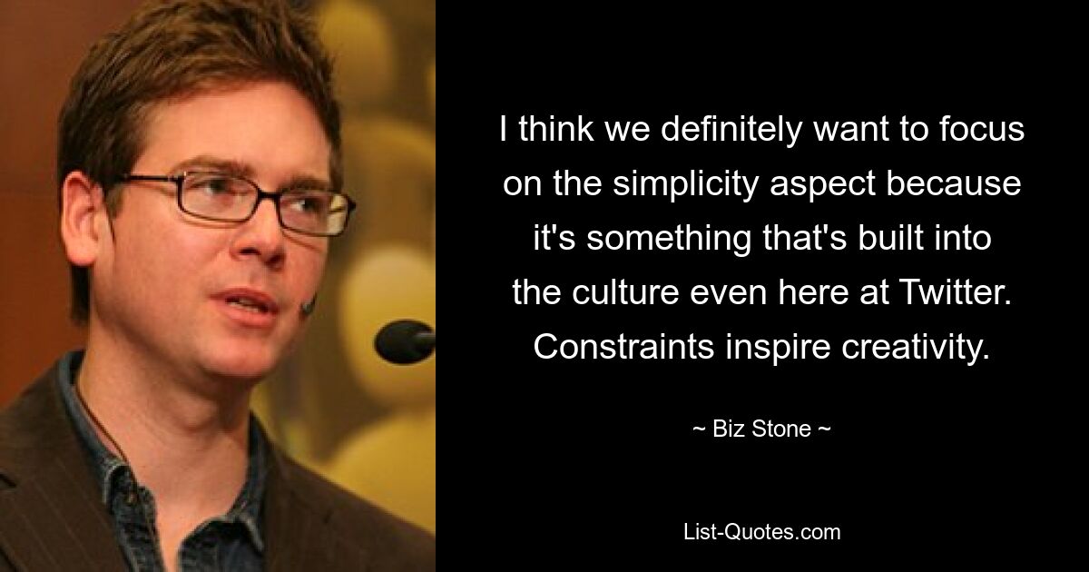 I think we definitely want to focus on the simplicity aspect because it's something that's built into the culture even here at Twitter. Constraints inspire creativity. — © Biz Stone