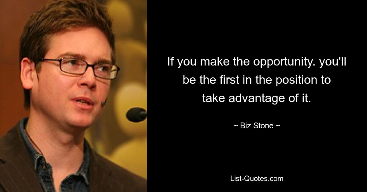 If you make the opportunity. you'll be the first in the position to take advantage of it. — © Biz Stone