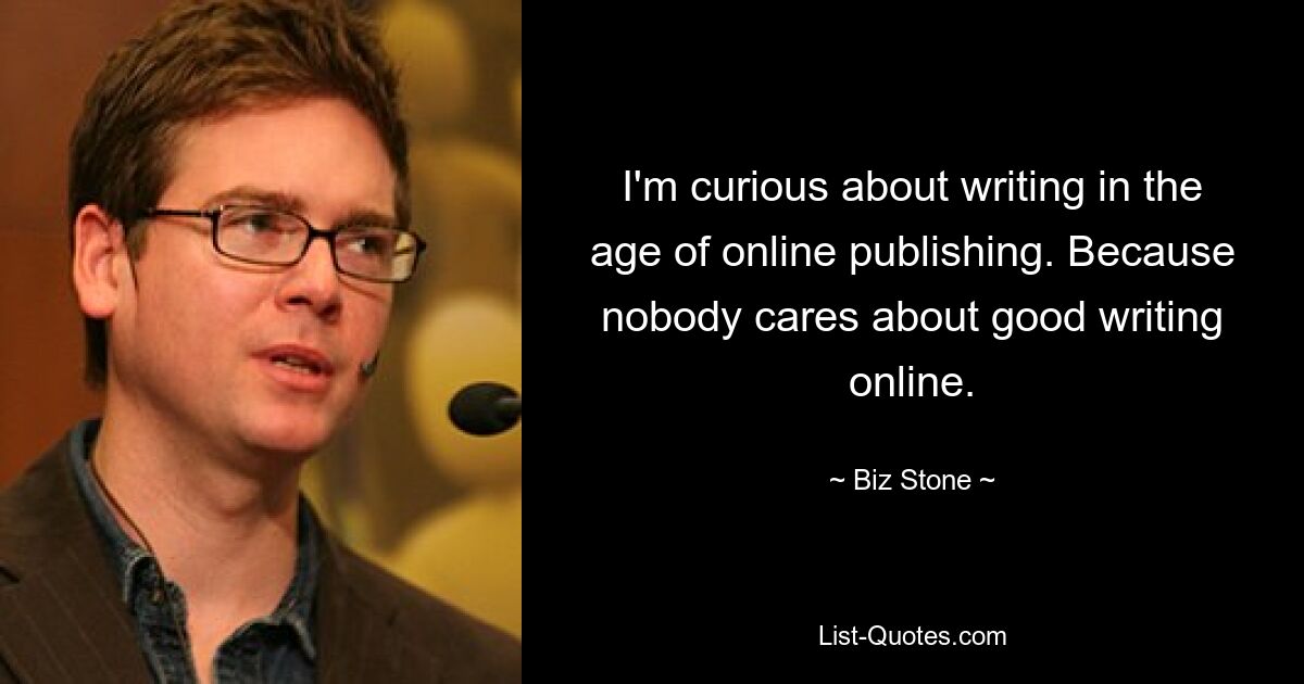 I'm curious about writing in the age of online publishing. Because nobody cares about good writing online. — © Biz Stone