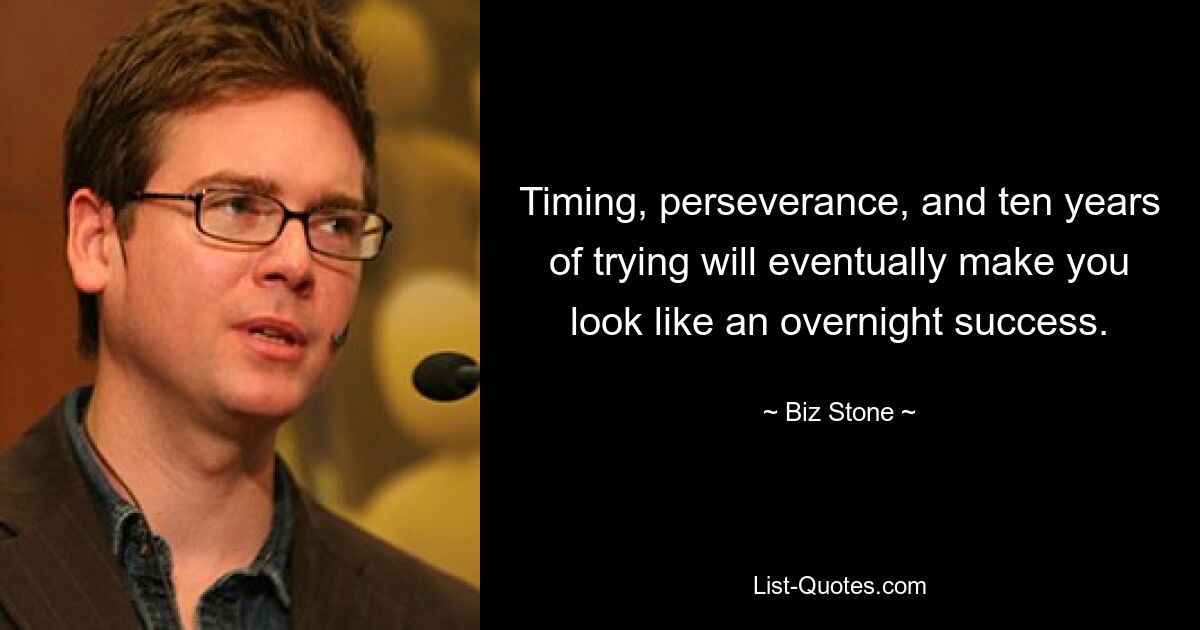 Timing, perseverance, and ten years of trying will eventually make you look like an overnight success. — © Biz Stone