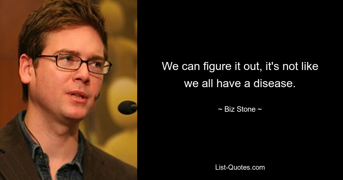 We can figure it out, it's not like we all have a disease. — © Biz Stone