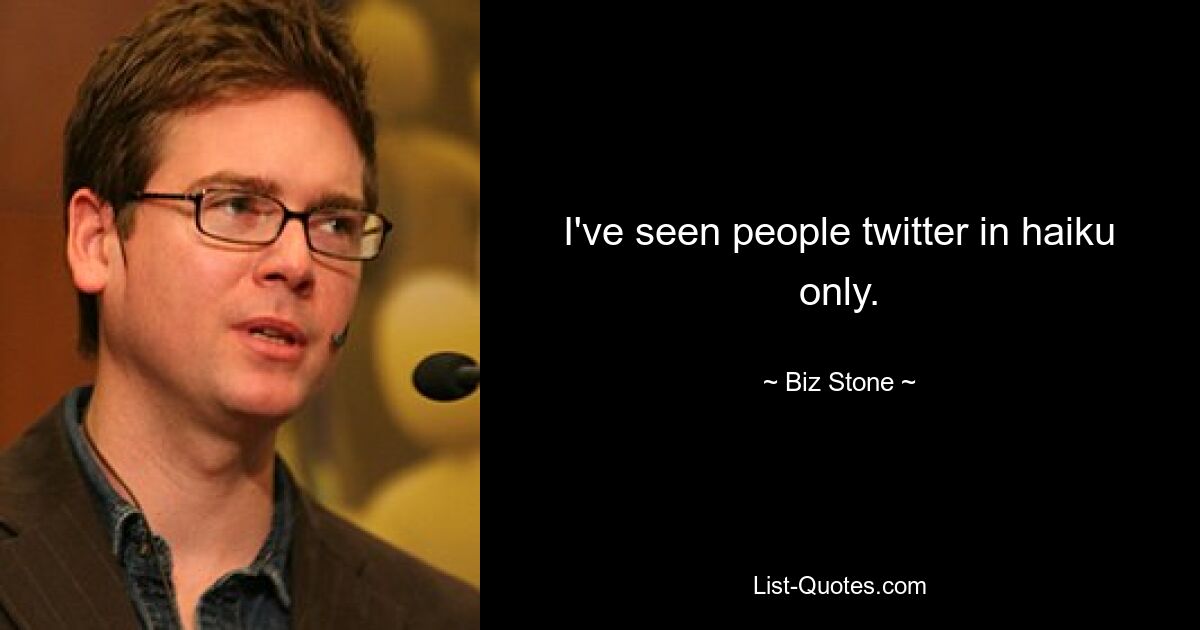 I've seen people twitter in haiku only. — © Biz Stone