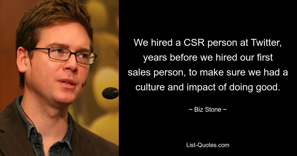 We hired a CSR person at Twitter, years before we hired our first sales person, to make sure we had a culture and impact of doing good. — © Biz Stone