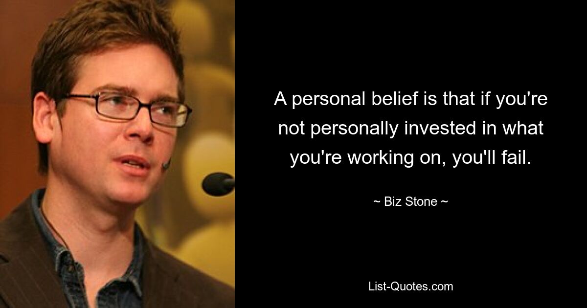 A personal belief is that if you're not personally invested in what you're working on, you'll fail. — © Biz Stone