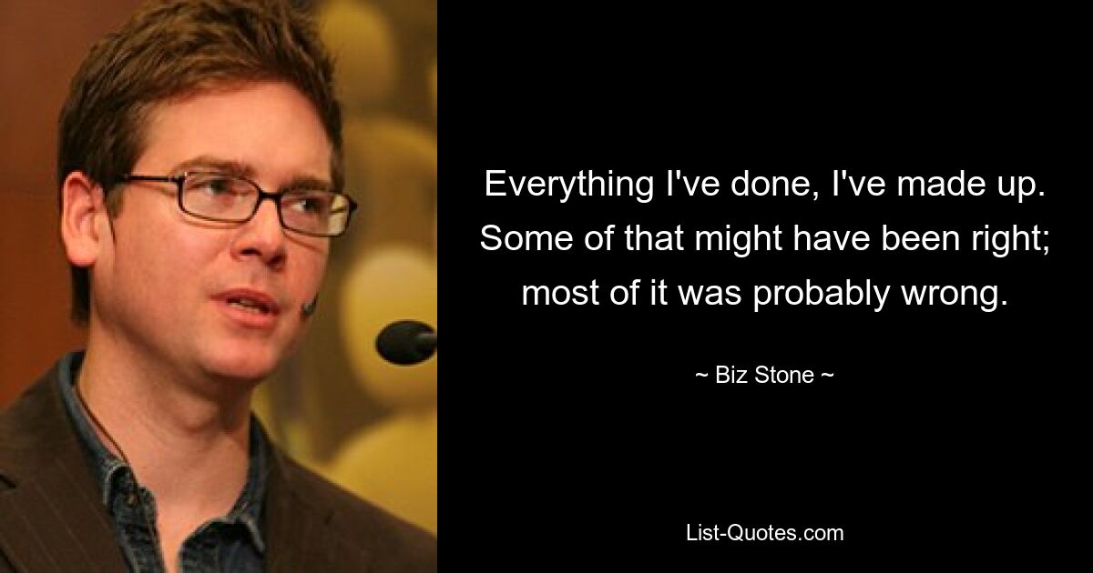 Everything I've done, I've made up. Some of that might have been right; most of it was probably wrong. — © Biz Stone