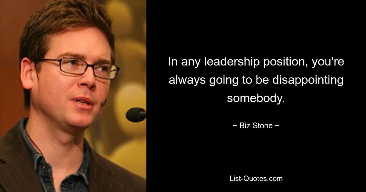 In any leadership position, you're always going to be disappointing somebody. — © Biz Stone