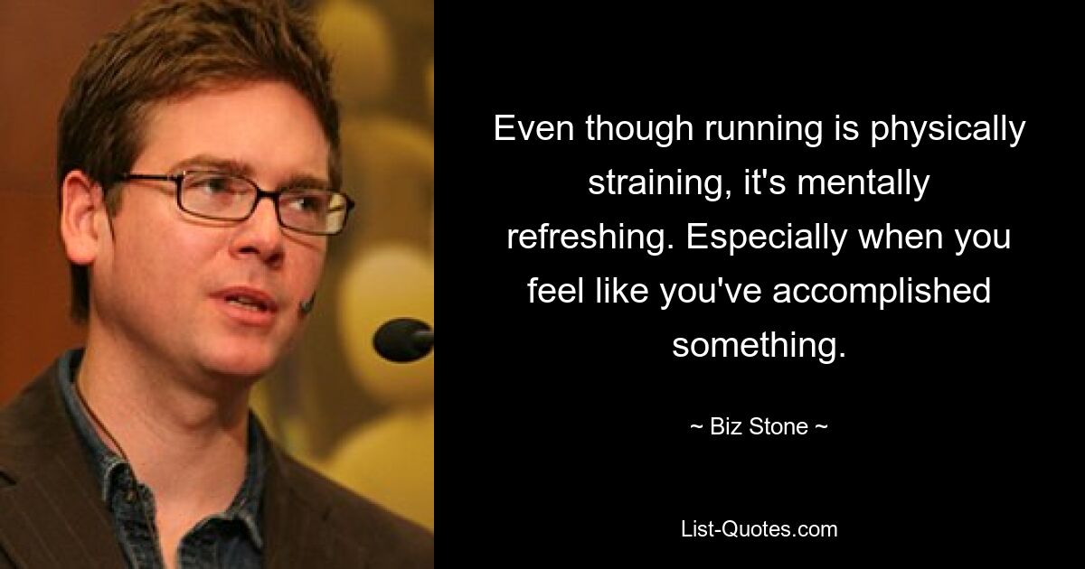 Even though running is physically straining, it's mentally refreshing. Especially when you feel like you've accomplished something. — © Biz Stone