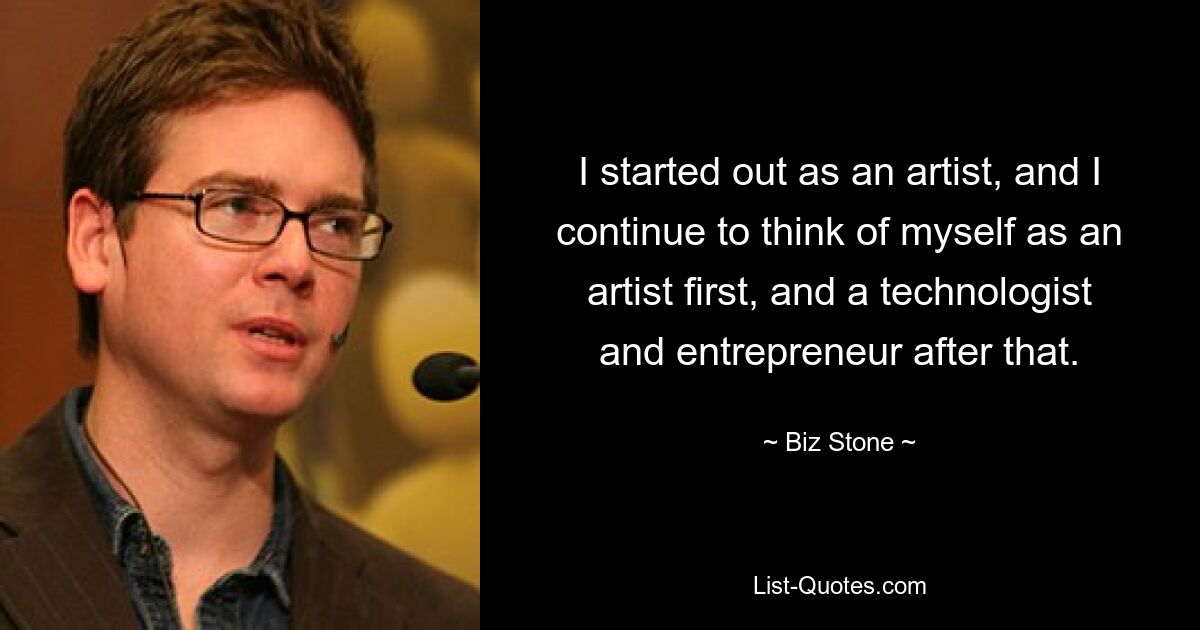 I started out as an artist, and I continue to think of myself as an artist first, and a technologist and entrepreneur after that. — © Biz Stone