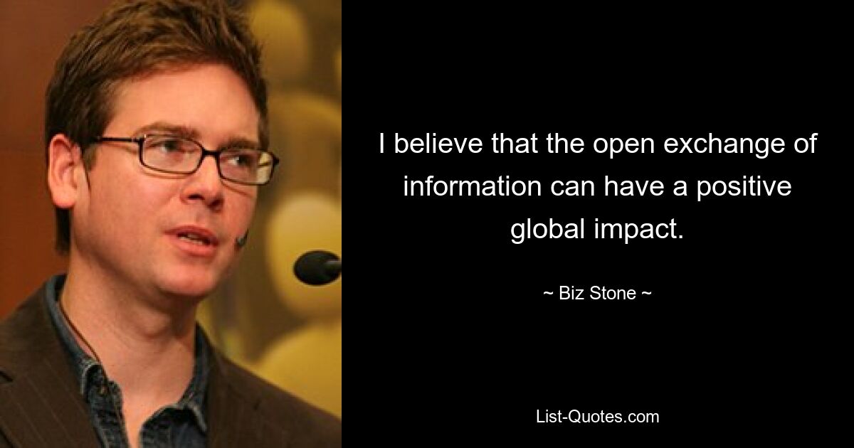 I believe that the open exchange of information can have a positive global impact. — © Biz Stone