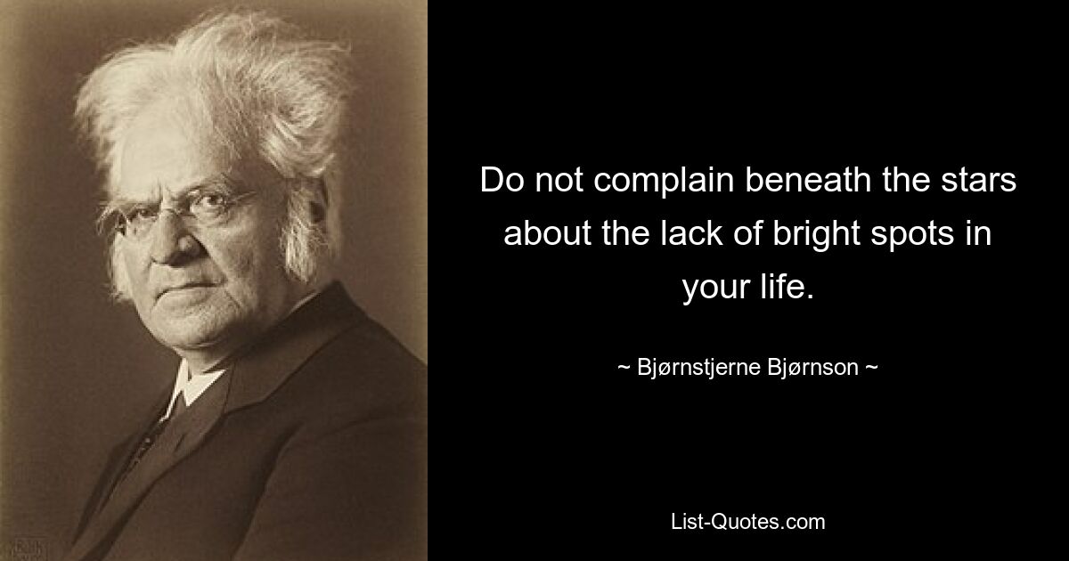 Do not complain beneath the stars about the lack of bright spots in your life. — © Bjørnstjerne Bjørnson