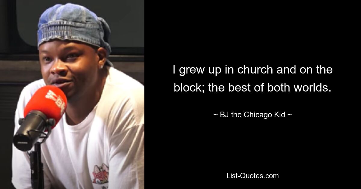 I grew up in church and on the block; the best of both worlds. — © BJ the Chicago Kid