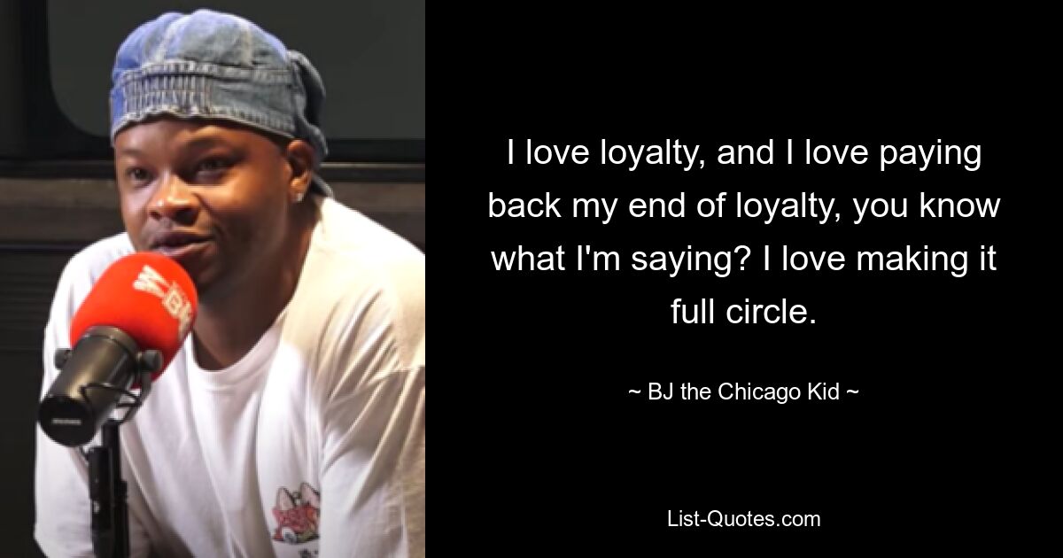 I love loyalty, and I love paying back my end of loyalty, you know what I'm saying? I love making it full circle. — © BJ the Chicago Kid