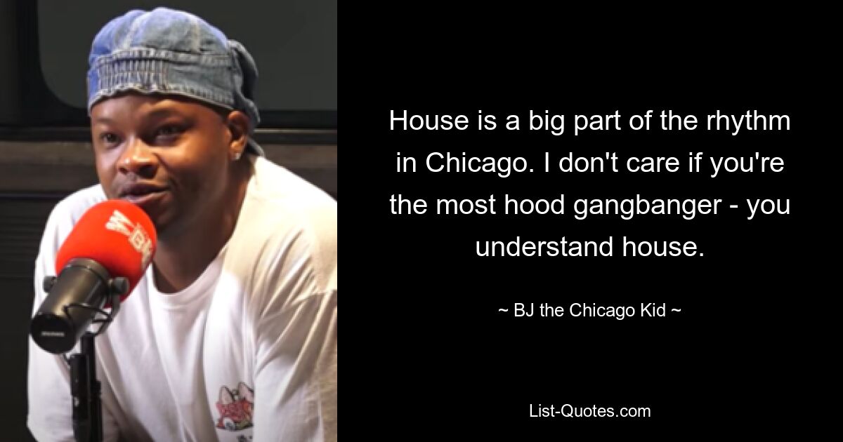 House is a big part of the rhythm in Chicago. I don't care if you're the most hood gangbanger - you understand house. — © BJ the Chicago Kid