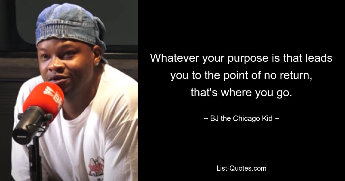 Whatever your purpose is that leads you to the point of no return, that's where you go. — © BJ the Chicago Kid