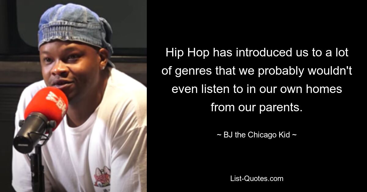 Hip Hop has introduced us to a lot of genres that we probably wouldn't even listen to in our own homes from our parents. — © B.J. The Chicago Kid