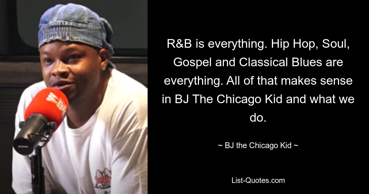 R&B is everything. Hip Hop, Soul, Gospel and Classical Blues are everything. All of that makes sense in BJ The Chicago Kid and what we do. — © B.J. The Chicago Kid