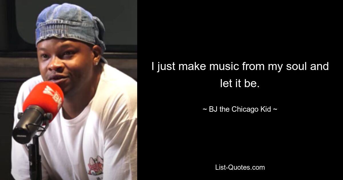 I just make music from my soul and let it be. — © B.J. The Chicago Kid