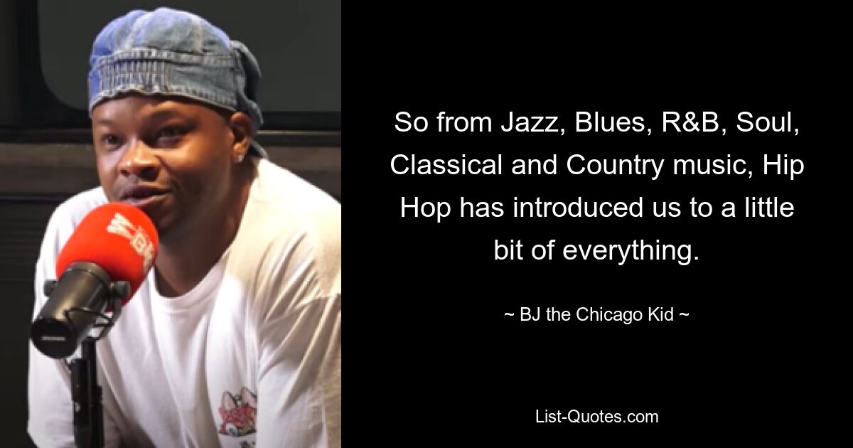 So from Jazz, Blues, R&B, Soul, Classical and Country music, Hip Hop has introduced us to a little bit of everything. — © B.J. The Chicago Kid