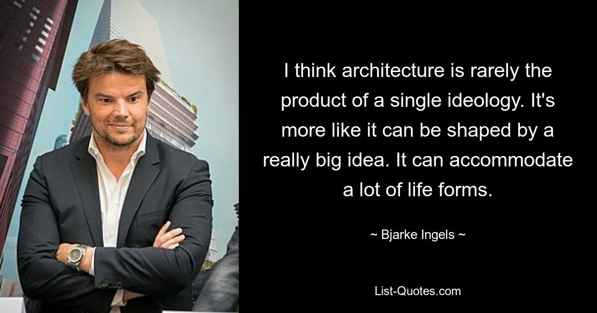 I think architecture is rarely the product of a single ideology. It's more like it can be shaped by a really big idea. It can accommodate a lot of life forms. — © Bjarke Ingels