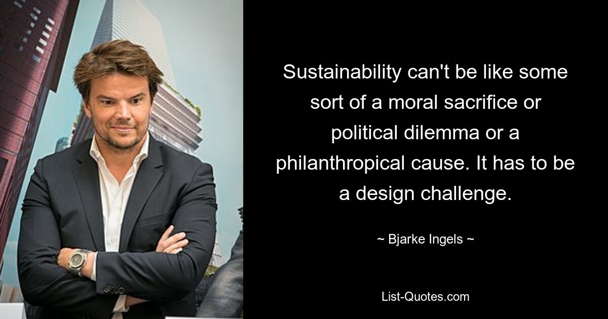 Sustainability can't be like some sort of a moral sacrifice or political dilemma or a philanthropical cause. It has to be a design challenge. — © Bjarke Ingels