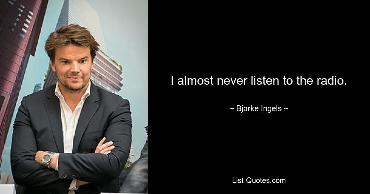 I almost never listen to the radio. — © Bjarke Ingels