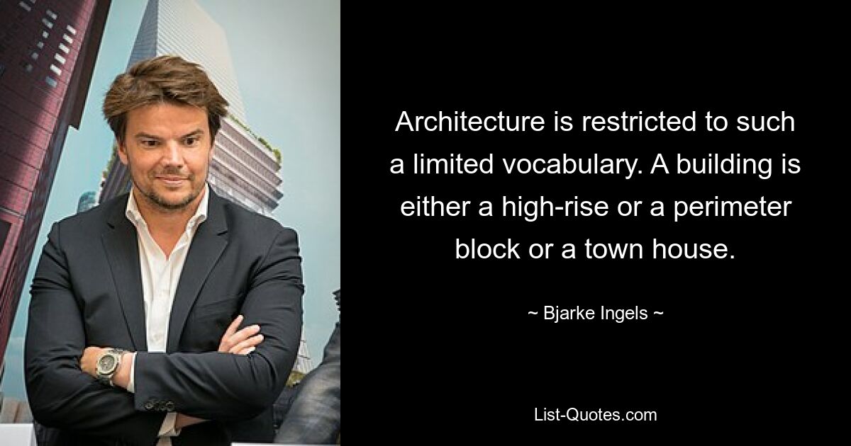 Architecture is restricted to such a limited vocabulary. A building is either a high-rise or a perimeter block or a town house. — © Bjarke Ingels