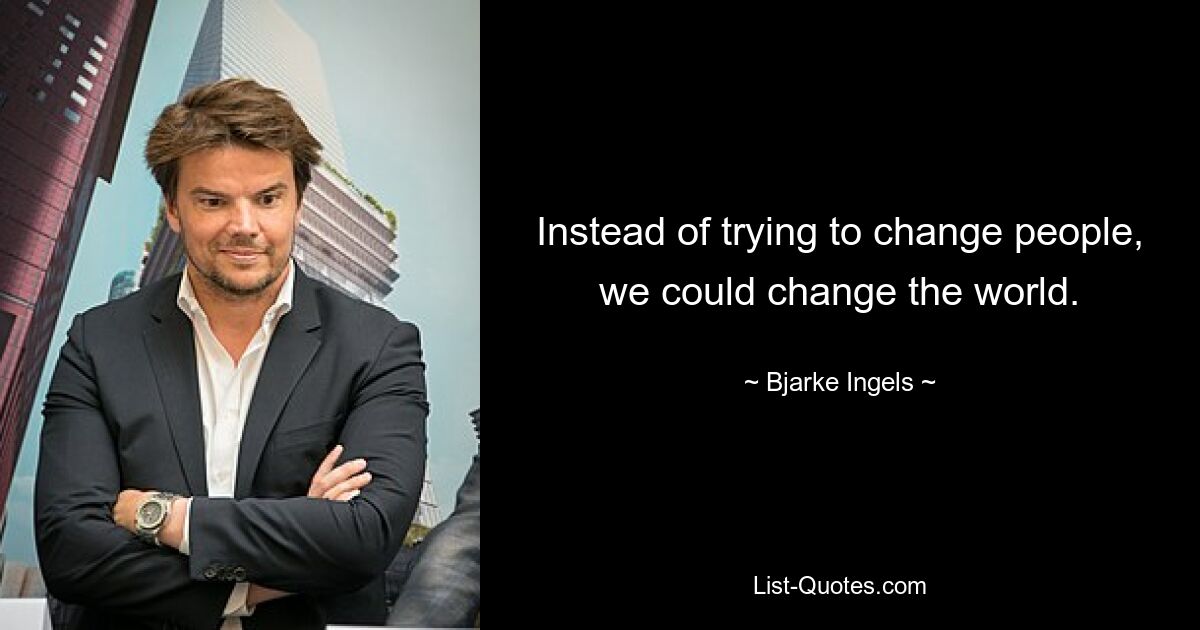 Instead of trying to change people, we could change the world. — © Bjarke Ingels