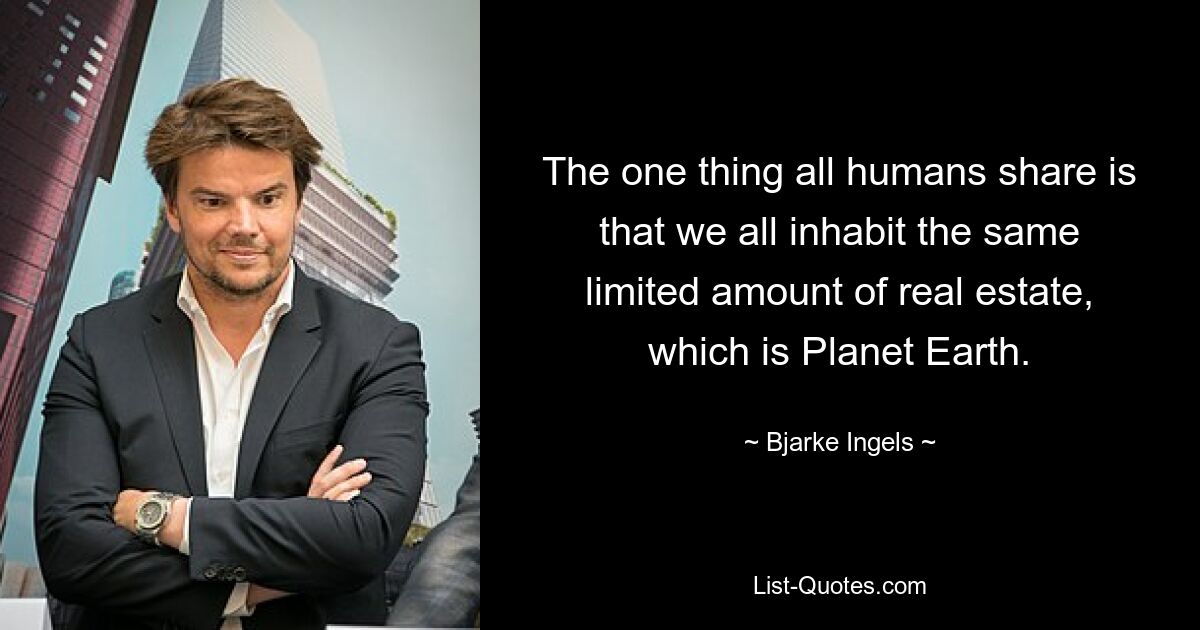 The one thing all humans share is that we all inhabit the same limited amount of real estate, which is Planet Earth. — © Bjarke Ingels