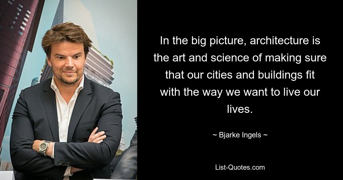 In the big picture, architecture is the art and science of making sure that our cities and buildings fit with the way we want to live our lives. — © Bjarke Ingels