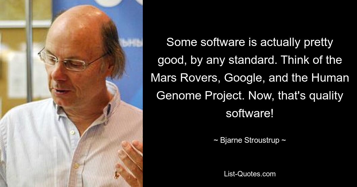 Some software is actually pretty good, by any standard. Think of the Mars Rovers, Google, and the Human Genome Project. Now, that's quality software! — © Bjarne Stroustrup