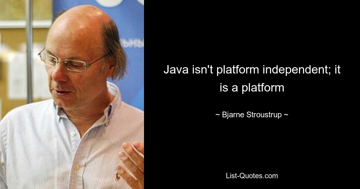 Java isn't platform independent; it is a platform — © Bjarne Stroustrup