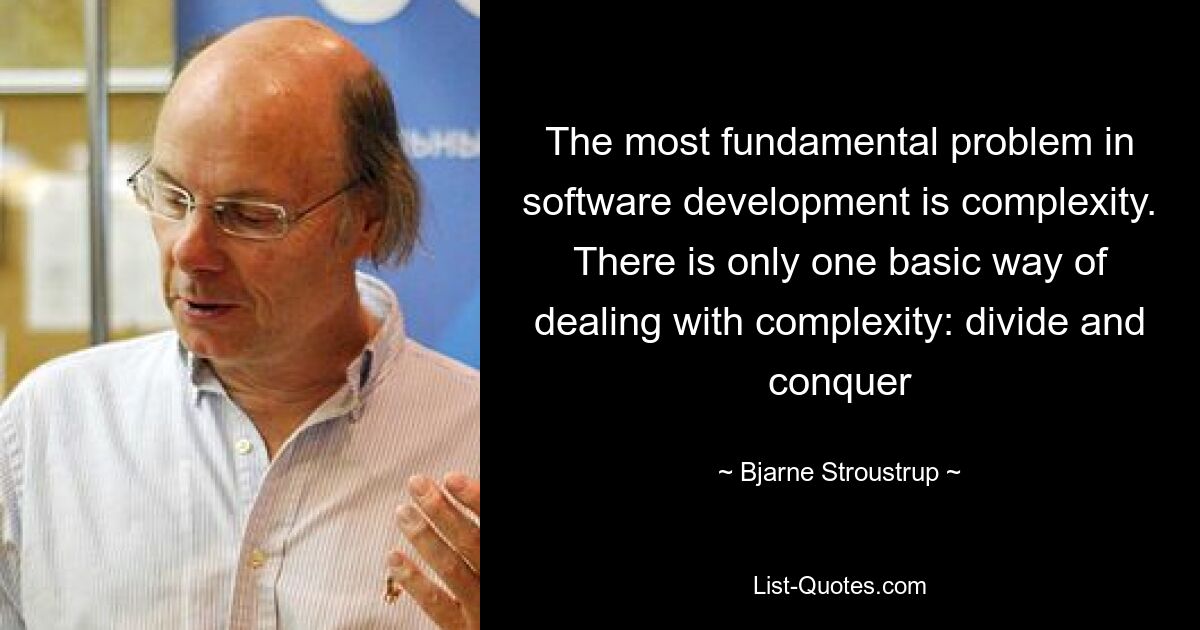 The most fundamental problem in software development is complexity. There is only one basic way of dealing with complexity: divide and conquer — © Bjarne Stroustrup