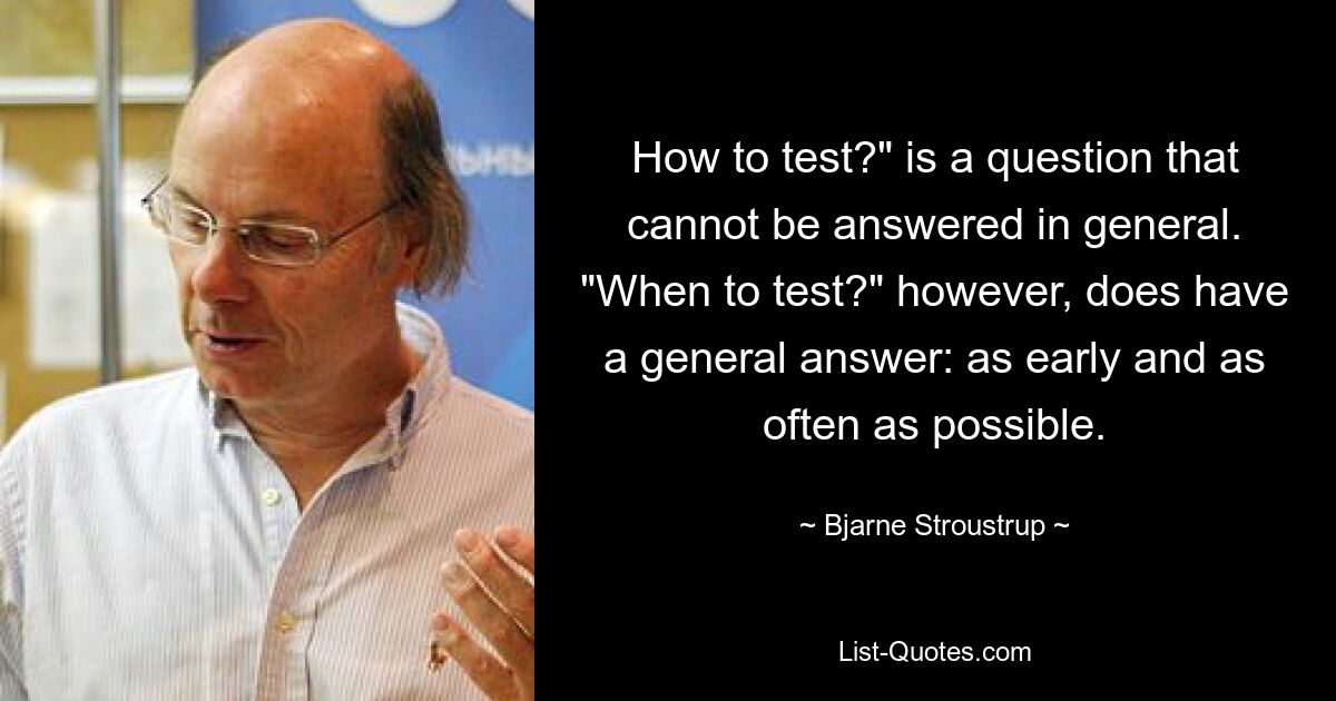 How to test?" is a question that cannot be answered in general. "When to test?" however, does have a general answer: as early and as often as possible. — © Bjarne Stroustrup