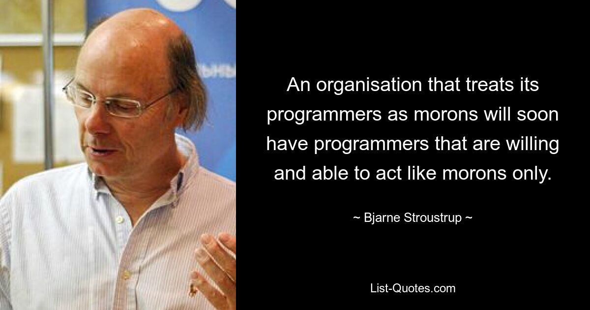 An organisation that treats its programmers as morons will soon have programmers that are willing and able to act like morons only. — © Bjarne Stroustrup