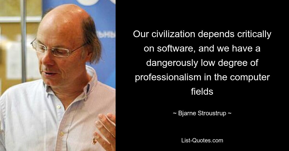 Our civilization depends critically on software, and we have a dangerously low degree of professionalism in the computer fields — © Bjarne Stroustrup