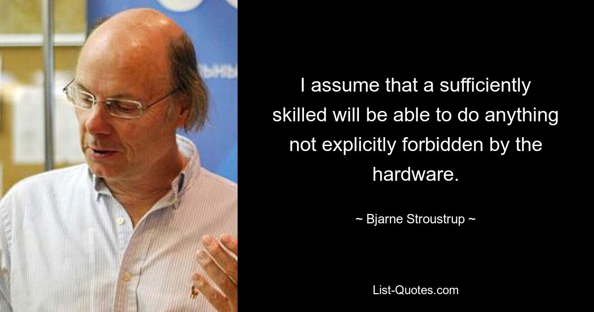 I assume that a sufficiently skilled will be able to do anything not explicitly forbidden by the hardware. — © Bjarne Stroustrup