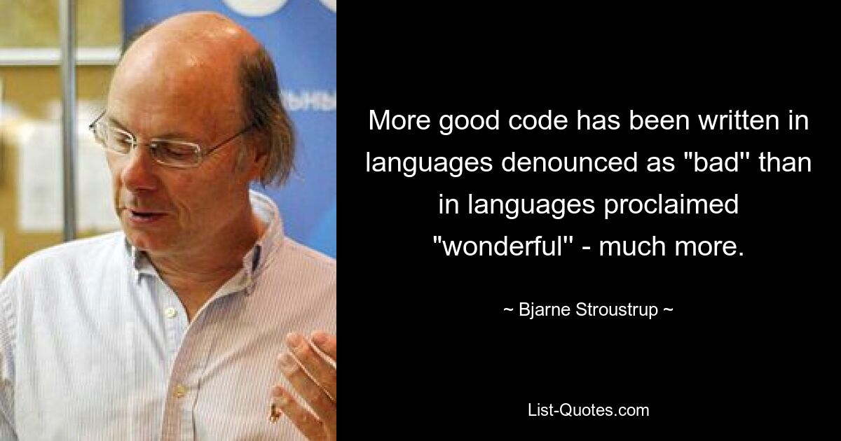 More good code has been written in languages denounced as "bad'' than in languages proclaimed "wonderful'' - much more. — © Bjarne Stroustrup