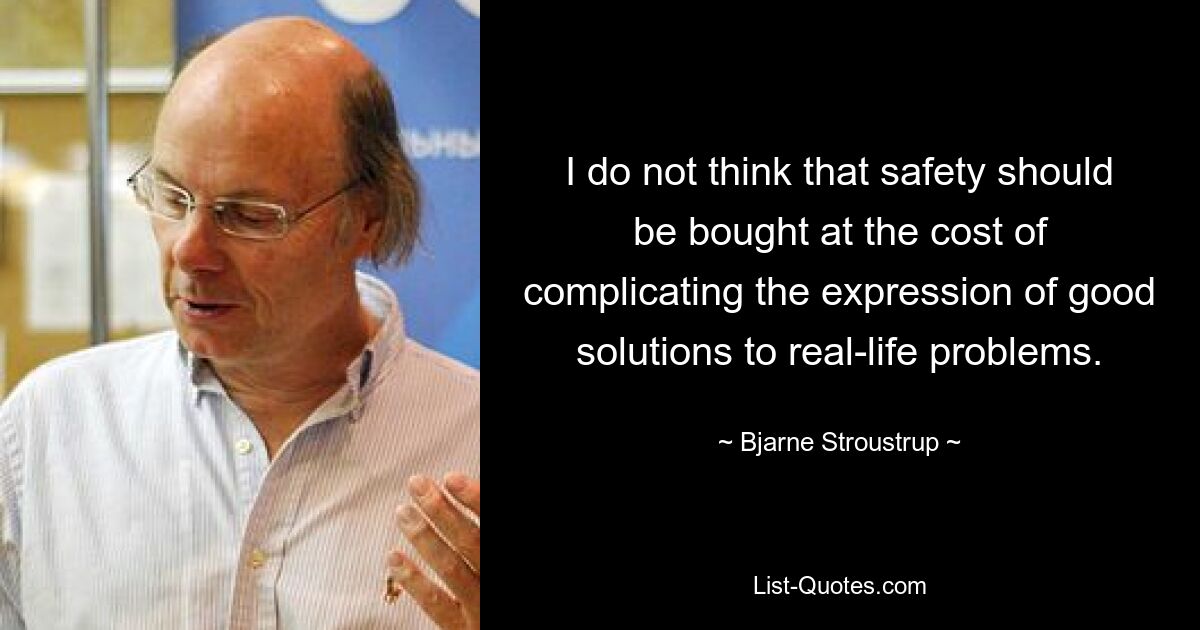 Ich glaube nicht, dass Sicherheit um den Preis erkauft werden sollte, dass die Formulierung guter Lösungen für reale Probleme erschwert wird. — © Bjarne Stroustrup