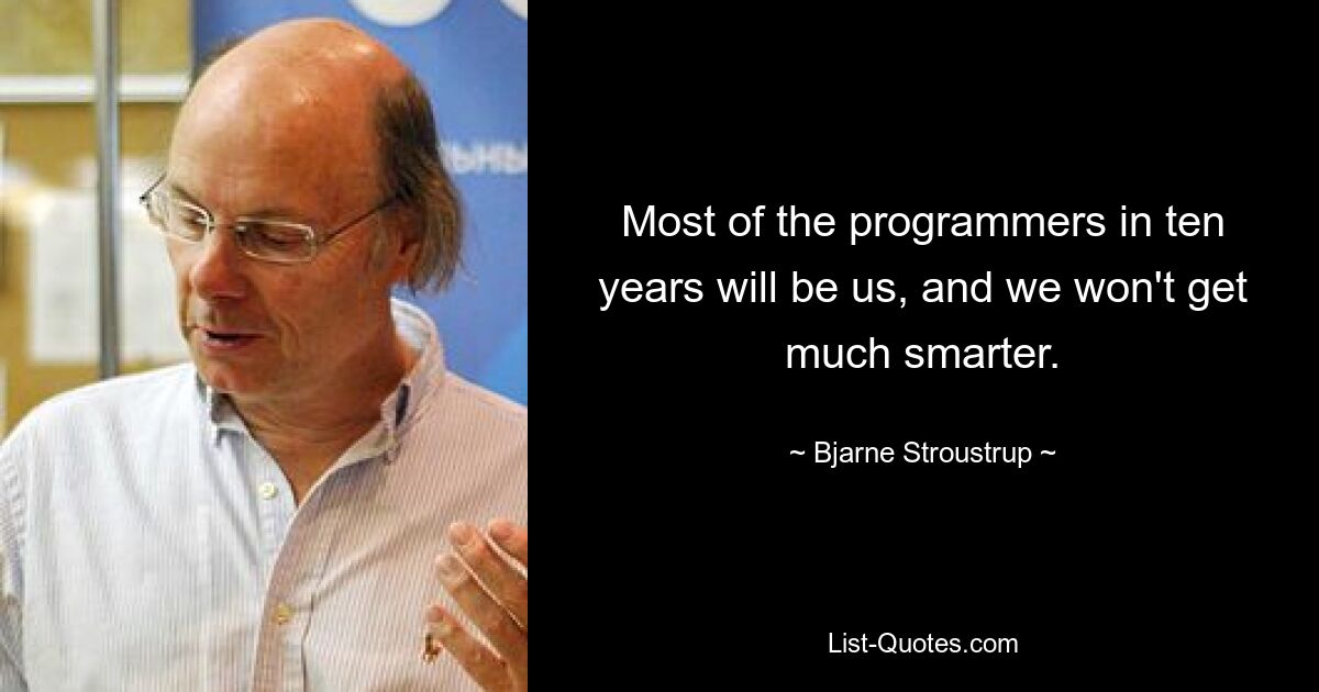 Die meisten Programmierer in zehn Jahren werden wir sein, und wir werden nicht viel schlauer werden. — © Bjarne Stroustrup 