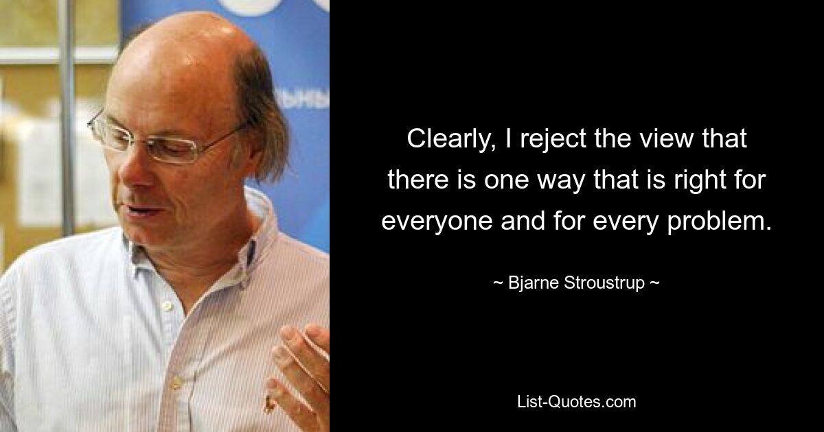 Ganz klar lehne ich die Ansicht ab, dass es einen Weg gibt, der für jeden und jedes Problem der richtige ist. — © Bjarne Stroustrup 