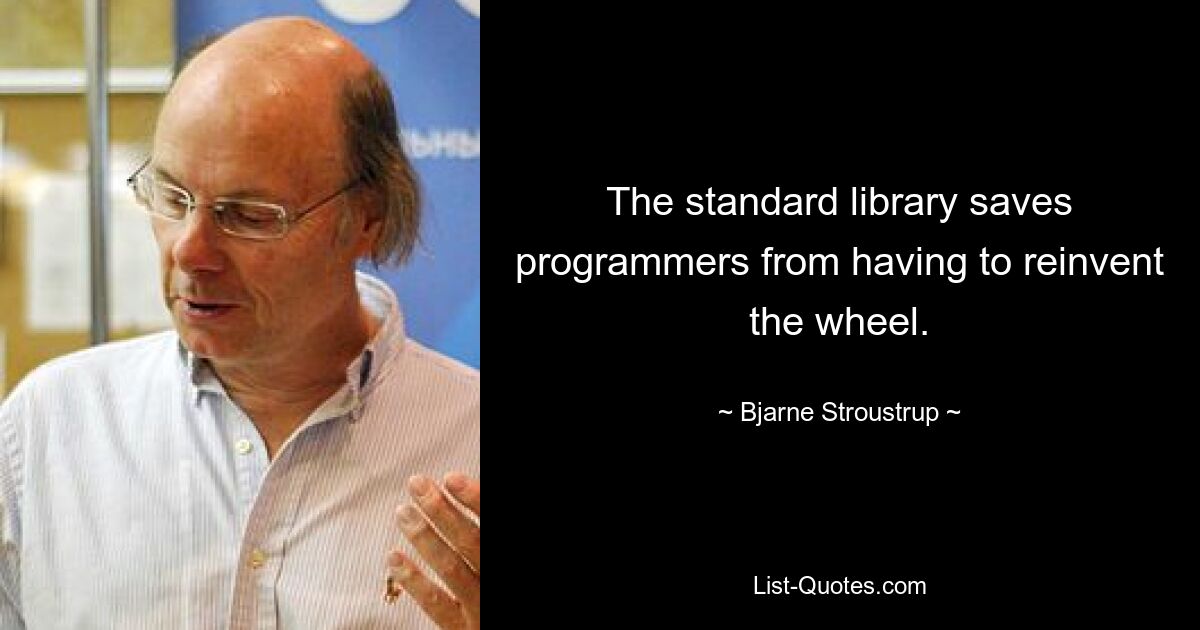 The standard library saves programmers from having to reinvent the wheel. — © Bjarne Stroustrup