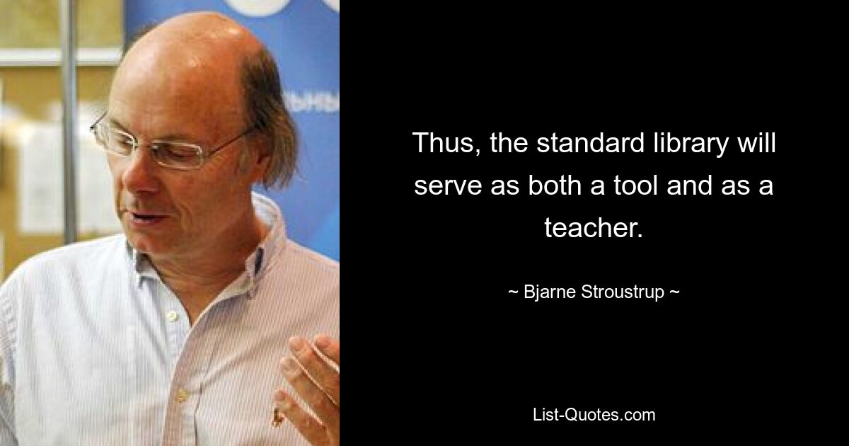 Thus, the standard library will serve as both a tool and as a teacher. — © Bjarne Stroustrup