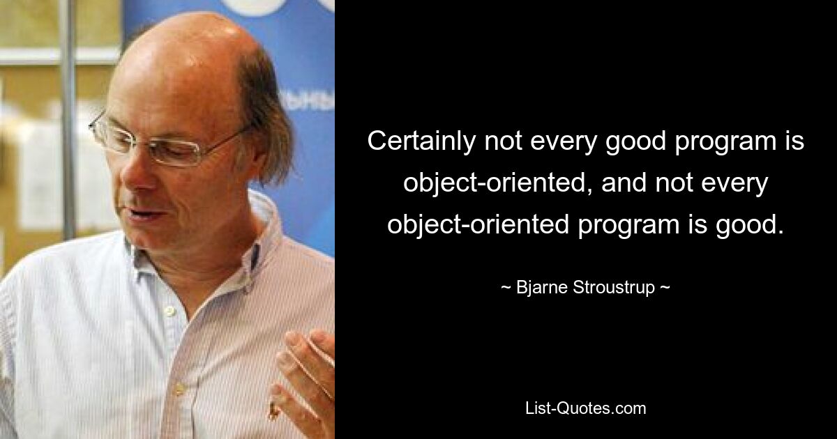 Certainly not every good program is object-oriented, and not every object-oriented program is good. — © Bjarne Stroustrup