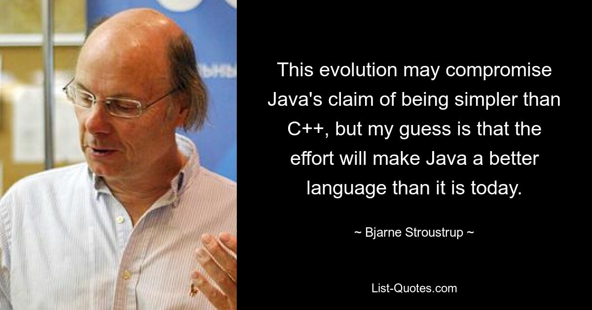 Эта эволюция может поставить под угрозу утверждение Java о том, что она проще, чем C++, но я предполагаю, что эти усилия сделают Java лучшим языком, чем он есть сегодня. — © Бьерн Страуструп 