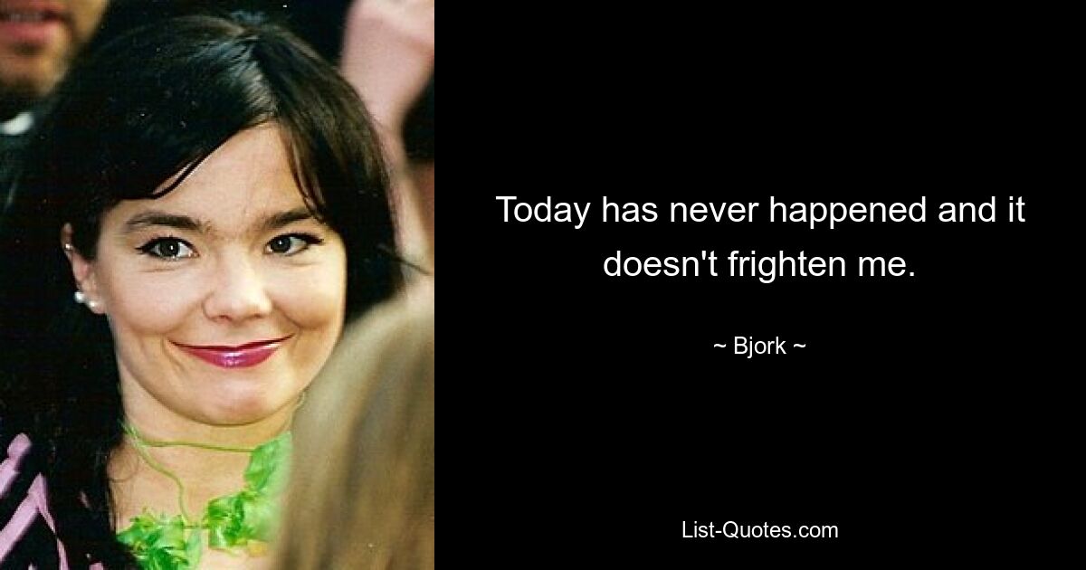 Today has never happened and it doesn't frighten me. — © Bjork